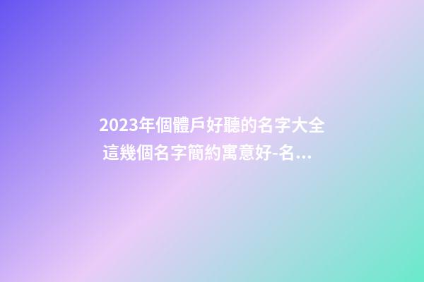 2023年個體戶好聽的名字大全 這幾個名字簡約寓意好-名學網-第1張-店鋪起名-玄機派
